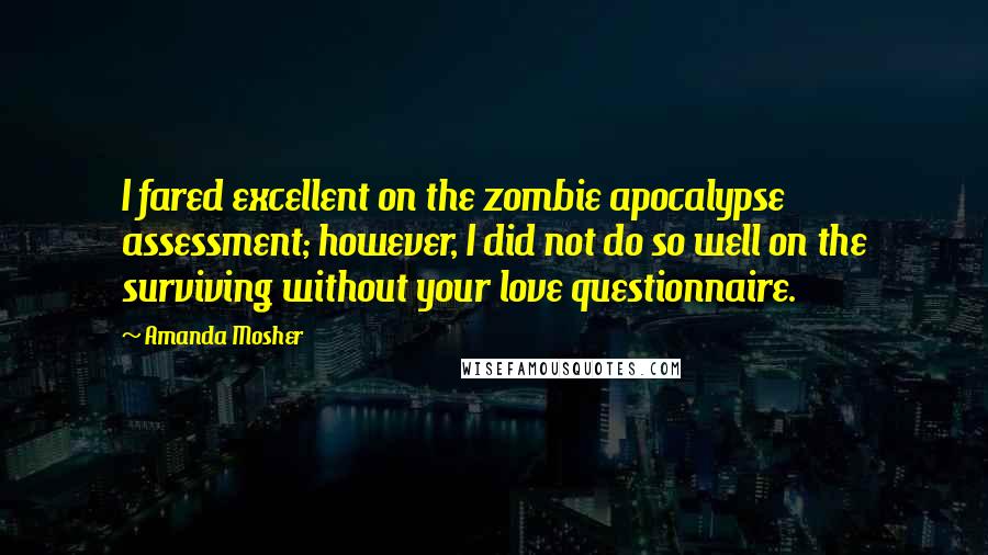 Amanda Mosher Quotes: I fared excellent on the zombie apocalypse assessment; however, I did not do so well on the surviving without your love questionnaire.