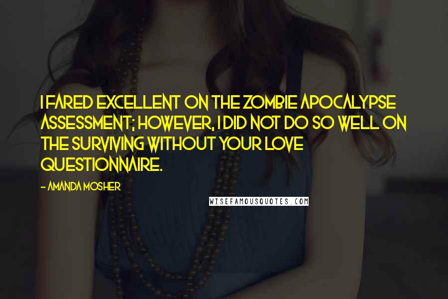 Amanda Mosher Quotes: I fared excellent on the zombie apocalypse assessment; however, I did not do so well on the surviving without your love questionnaire.