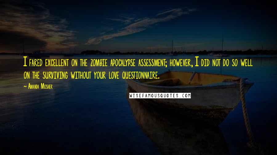 Amanda Mosher Quotes: I fared excellent on the zombie apocalypse assessment; however, I did not do so well on the surviving without your love questionnaire.