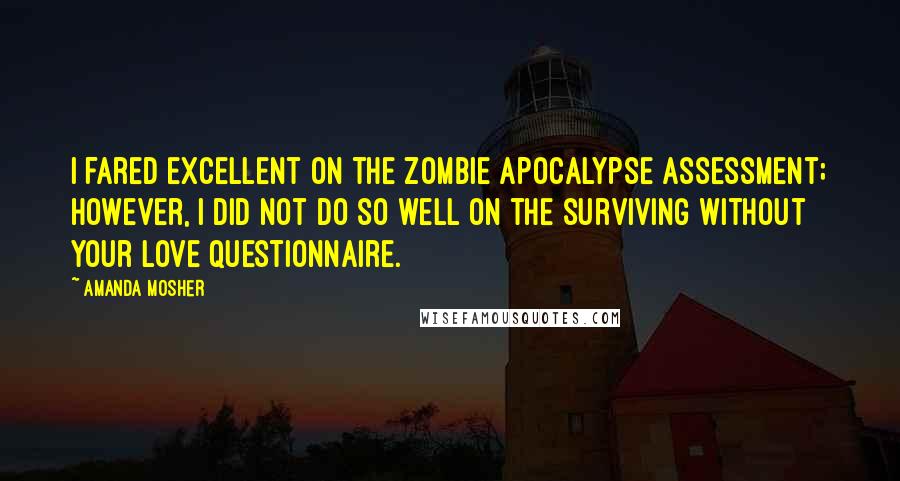 Amanda Mosher Quotes: I fared excellent on the zombie apocalypse assessment; however, I did not do so well on the surviving without your love questionnaire.