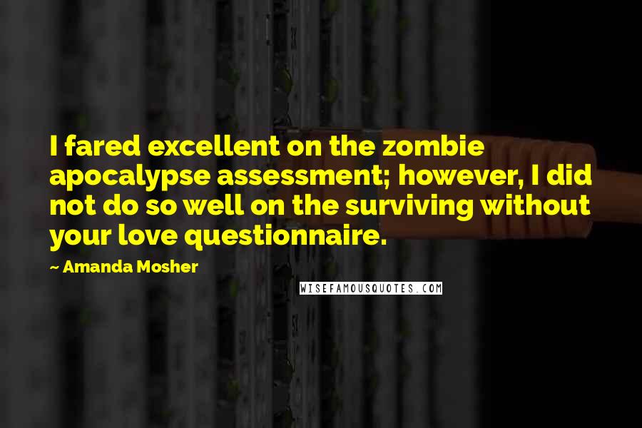 Amanda Mosher Quotes: I fared excellent on the zombie apocalypse assessment; however, I did not do so well on the surviving without your love questionnaire.