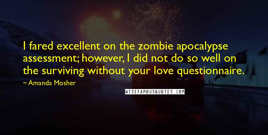 Amanda Mosher Quotes: I fared excellent on the zombie apocalypse assessment; however, I did not do so well on the surviving without your love questionnaire.