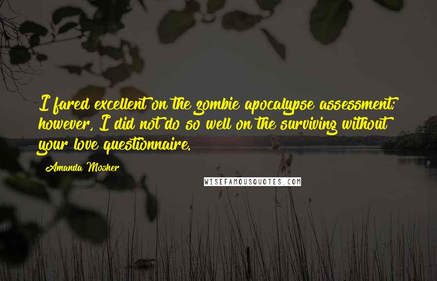 Amanda Mosher Quotes: I fared excellent on the zombie apocalypse assessment; however, I did not do so well on the surviving without your love questionnaire.