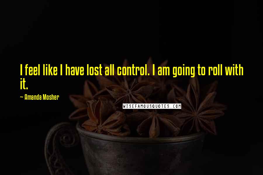 Amanda Mosher Quotes: I feel like I have lost all control. I am going to roll with it.