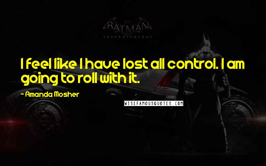 Amanda Mosher Quotes: I feel like I have lost all control. I am going to roll with it.