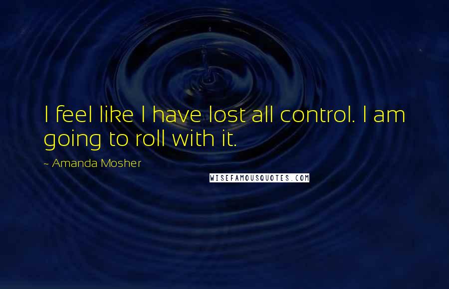 Amanda Mosher Quotes: I feel like I have lost all control. I am going to roll with it.