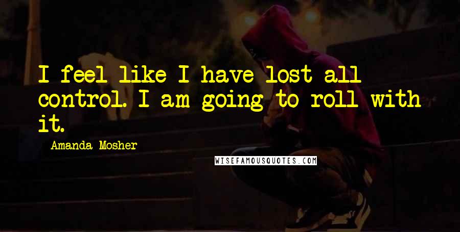 Amanda Mosher Quotes: I feel like I have lost all control. I am going to roll with it.