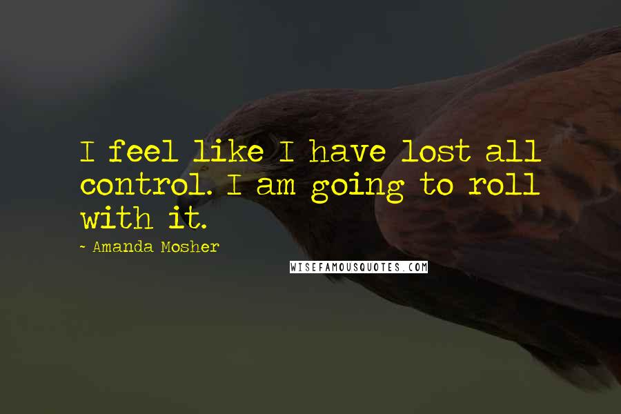 Amanda Mosher Quotes: I feel like I have lost all control. I am going to roll with it.