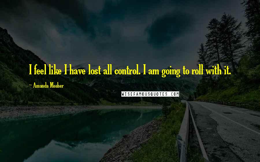 Amanda Mosher Quotes: I feel like I have lost all control. I am going to roll with it.