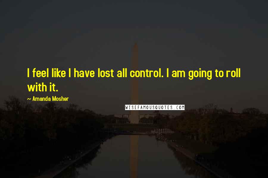 Amanda Mosher Quotes: I feel like I have lost all control. I am going to roll with it.