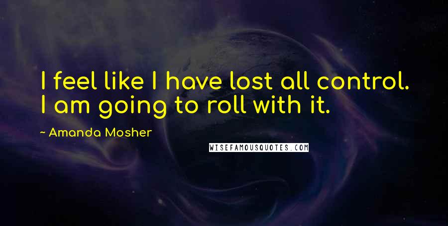 Amanda Mosher Quotes: I feel like I have lost all control. I am going to roll with it.