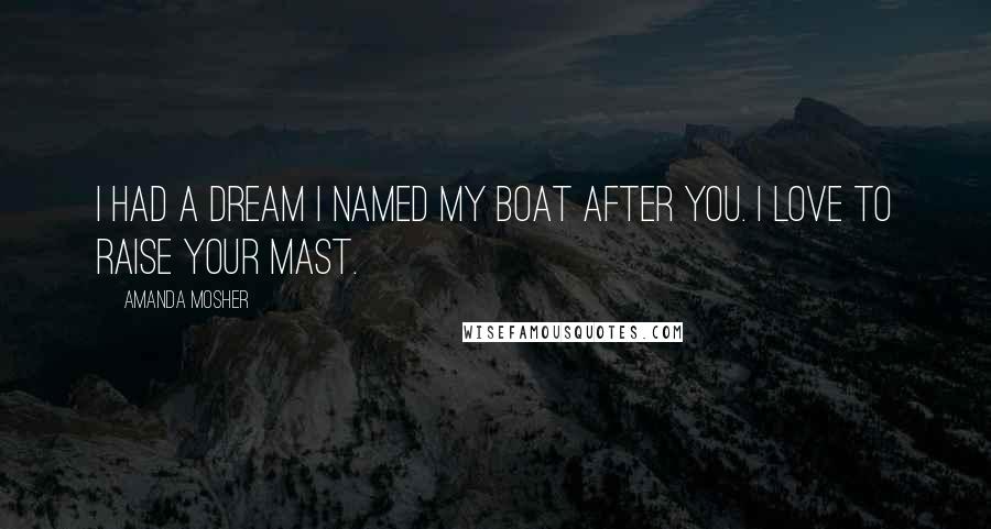 Amanda Mosher Quotes: I had a dream I named my boat after you. I love to raise your mast.
