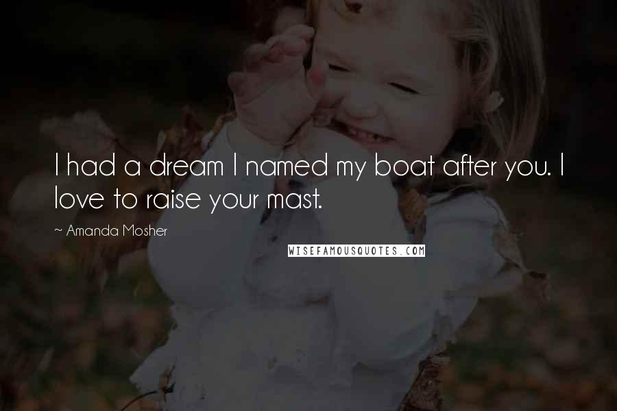 Amanda Mosher Quotes: I had a dream I named my boat after you. I love to raise your mast.