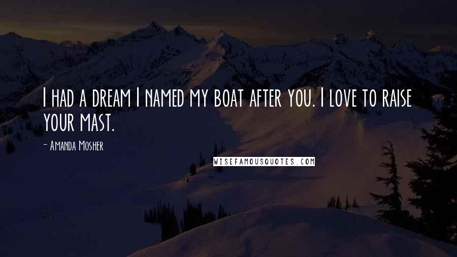 Amanda Mosher Quotes: I had a dream I named my boat after you. I love to raise your mast.