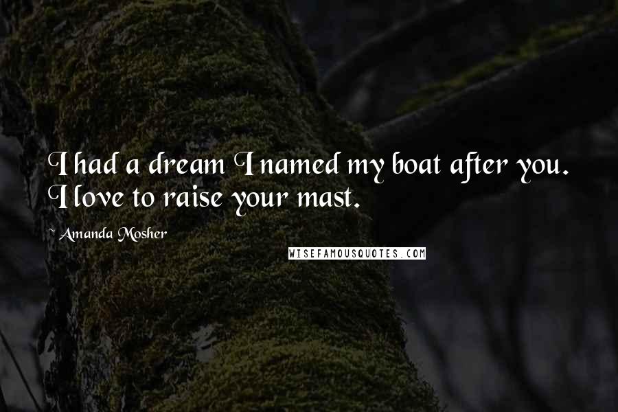 Amanda Mosher Quotes: I had a dream I named my boat after you. I love to raise your mast.