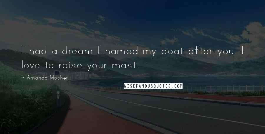 Amanda Mosher Quotes: I had a dream I named my boat after you. I love to raise your mast.