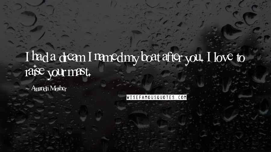 Amanda Mosher Quotes: I had a dream I named my boat after you. I love to raise your mast.