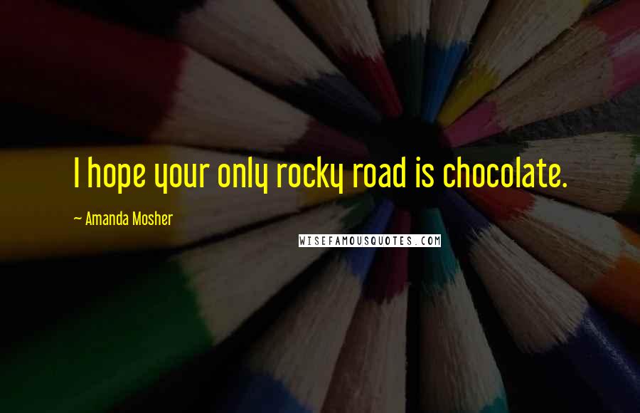 Amanda Mosher Quotes: I hope your only rocky road is chocolate.