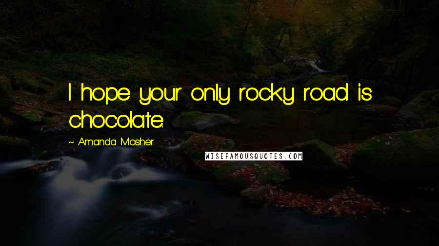 Amanda Mosher Quotes: I hope your only rocky road is chocolate.