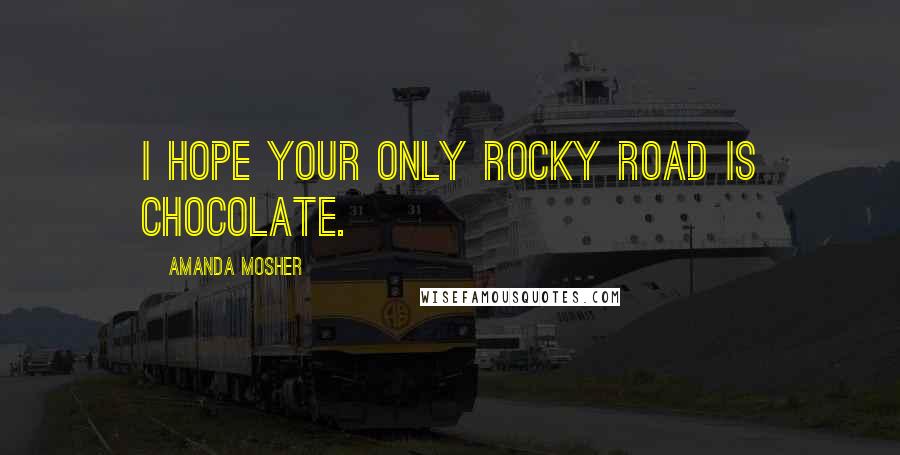 Amanda Mosher Quotes: I hope your only rocky road is chocolate.