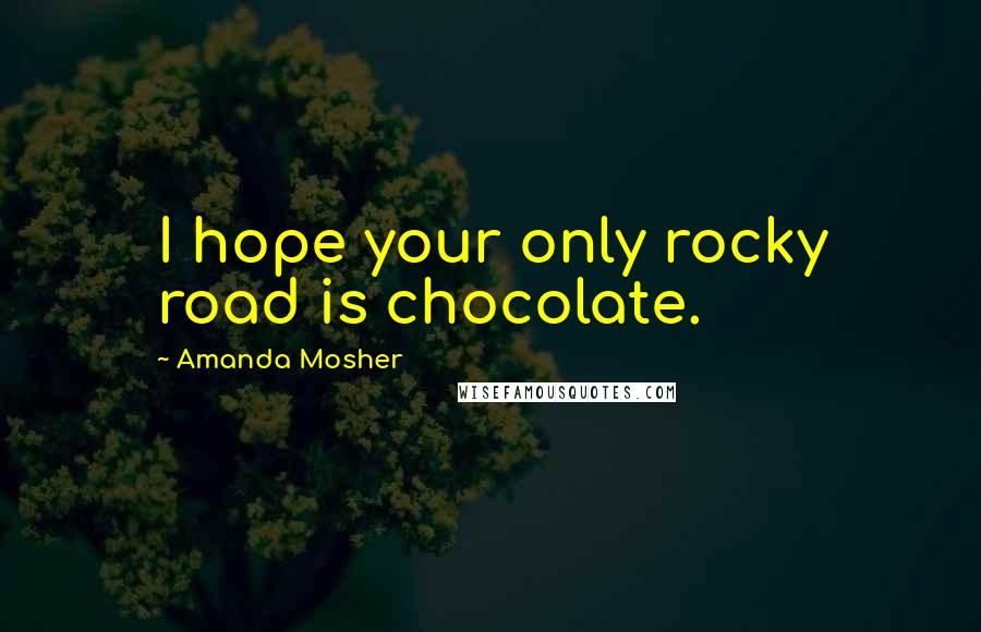 Amanda Mosher Quotes: I hope your only rocky road is chocolate.