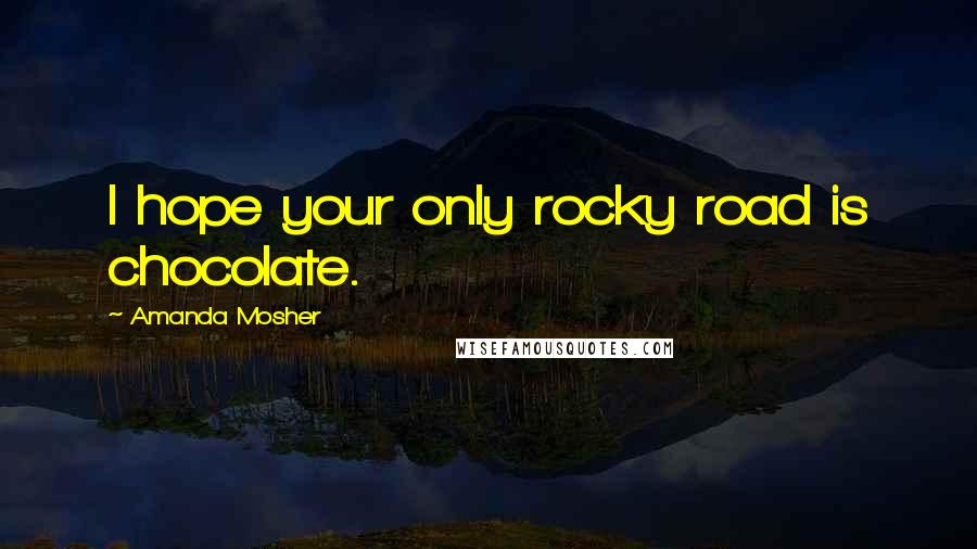 Amanda Mosher Quotes: I hope your only rocky road is chocolate.