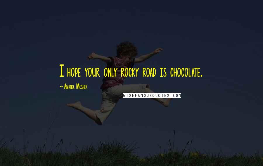 Amanda Mosher Quotes: I hope your only rocky road is chocolate.