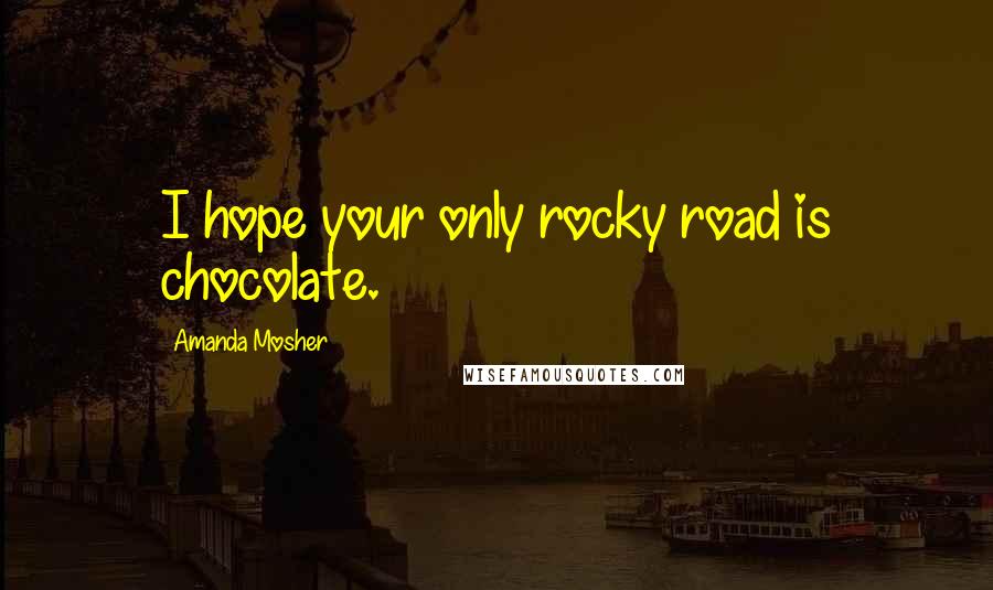 Amanda Mosher Quotes: I hope your only rocky road is chocolate.