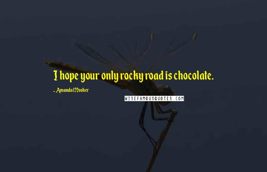 Amanda Mosher Quotes: I hope your only rocky road is chocolate.