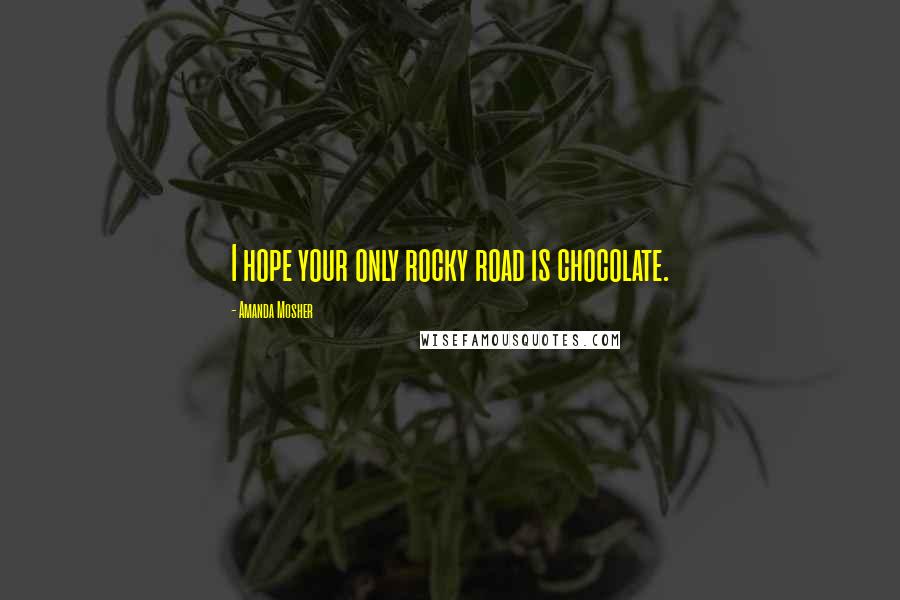 Amanda Mosher Quotes: I hope your only rocky road is chocolate.