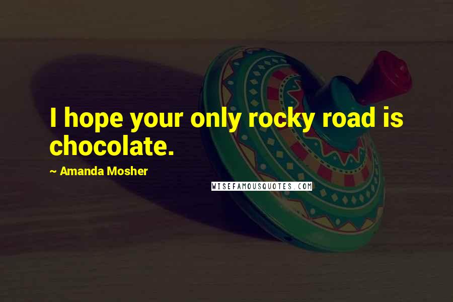 Amanda Mosher Quotes: I hope your only rocky road is chocolate.