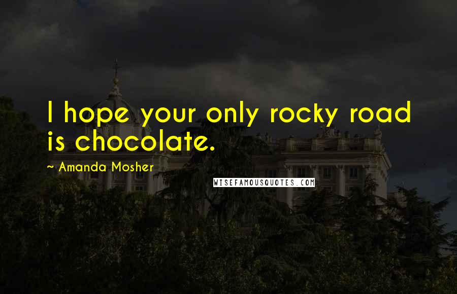 Amanda Mosher Quotes: I hope your only rocky road is chocolate.