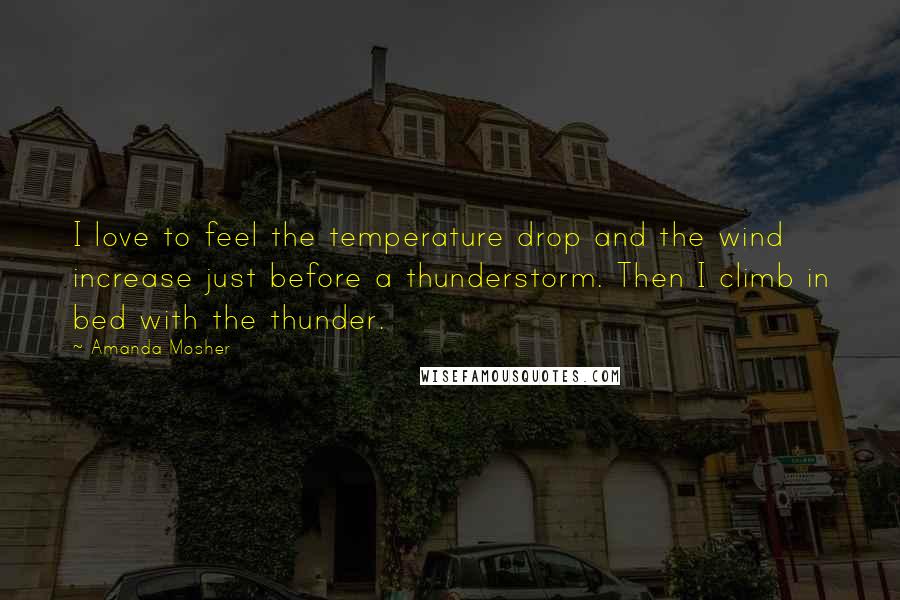 Amanda Mosher Quotes: I love to feel the temperature drop and the wind increase just before a thunderstorm. Then I climb in bed with the thunder.