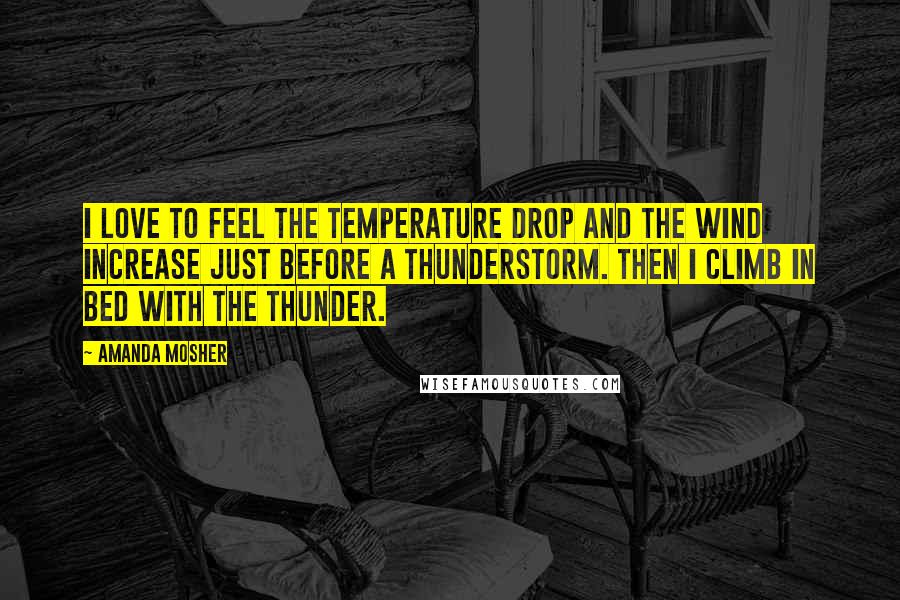 Amanda Mosher Quotes: I love to feel the temperature drop and the wind increase just before a thunderstorm. Then I climb in bed with the thunder.