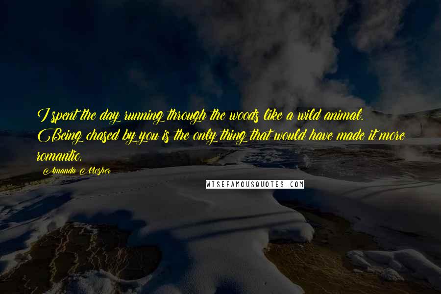 Amanda Mosher Quotes: I spent the day running through the woods like a wild animal. Being chased by you is the only thing that would have made it more romantic.