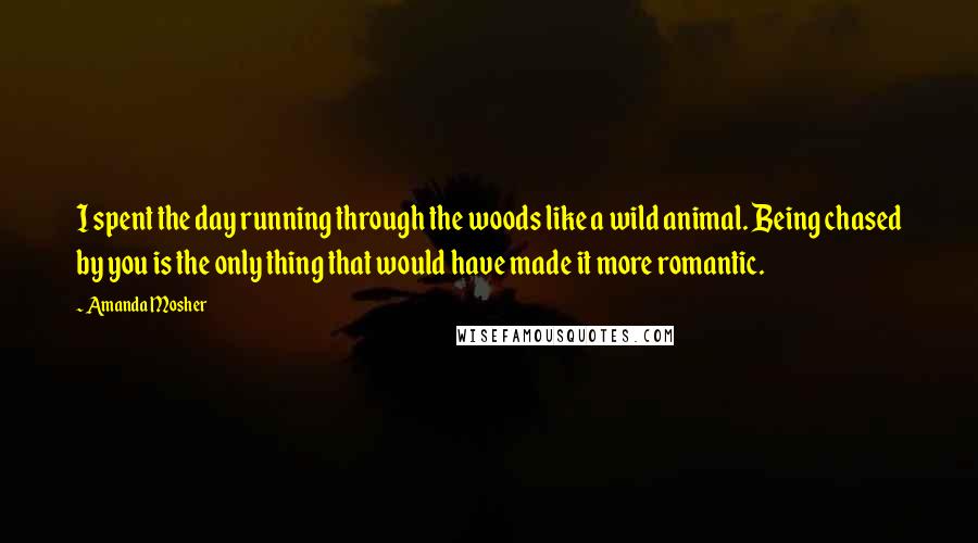 Amanda Mosher Quotes: I spent the day running through the woods like a wild animal. Being chased by you is the only thing that would have made it more romantic.