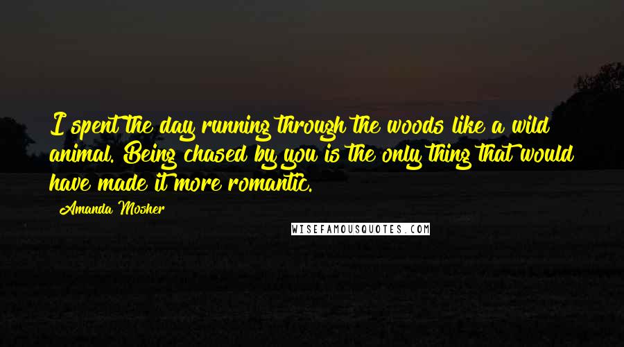 Amanda Mosher Quotes: I spent the day running through the woods like a wild animal. Being chased by you is the only thing that would have made it more romantic.