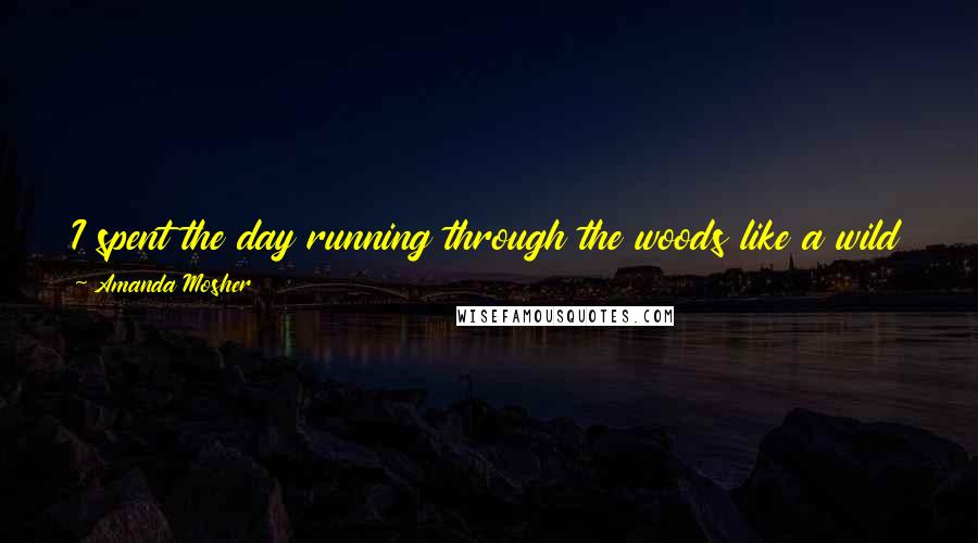 Amanda Mosher Quotes: I spent the day running through the woods like a wild animal. Being chased by you is the only thing that would have made it more romantic.