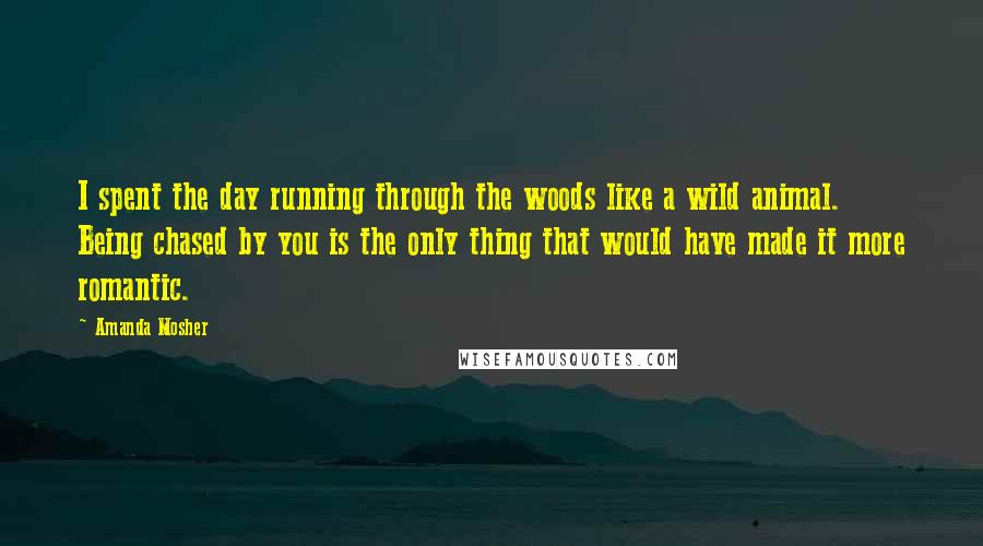 Amanda Mosher Quotes: I spent the day running through the woods like a wild animal. Being chased by you is the only thing that would have made it more romantic.