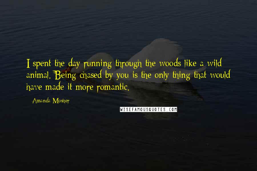 Amanda Mosher Quotes: I spent the day running through the woods like a wild animal. Being chased by you is the only thing that would have made it more romantic.