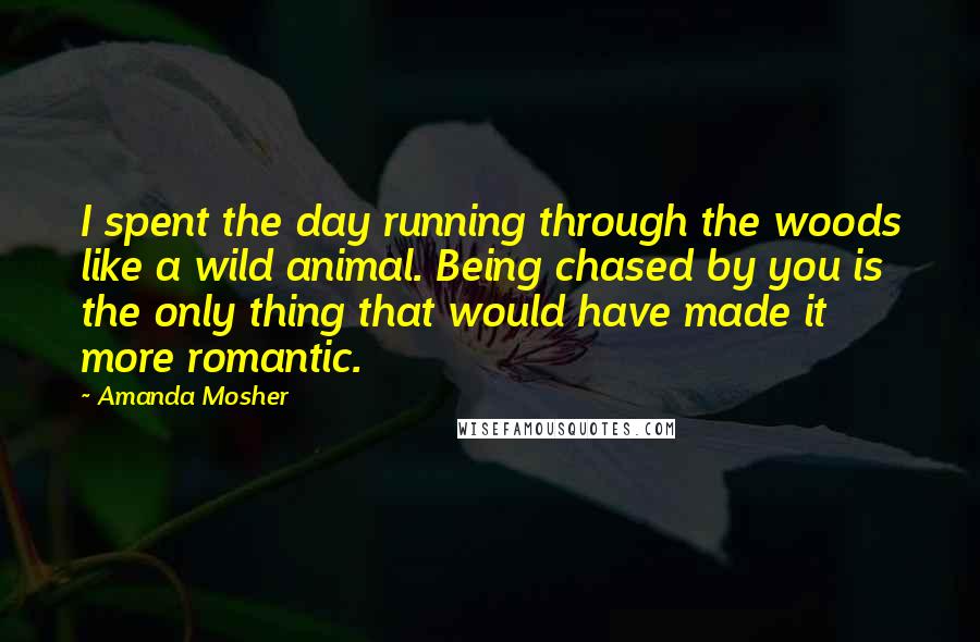 Amanda Mosher Quotes: I spent the day running through the woods like a wild animal. Being chased by you is the only thing that would have made it more romantic.