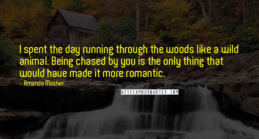 Amanda Mosher Quotes: I spent the day running through the woods like a wild animal. Being chased by you is the only thing that would have made it more romantic.