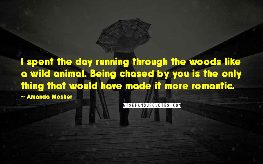 Amanda Mosher Quotes: I spent the day running through the woods like a wild animal. Being chased by you is the only thing that would have made it more romantic.