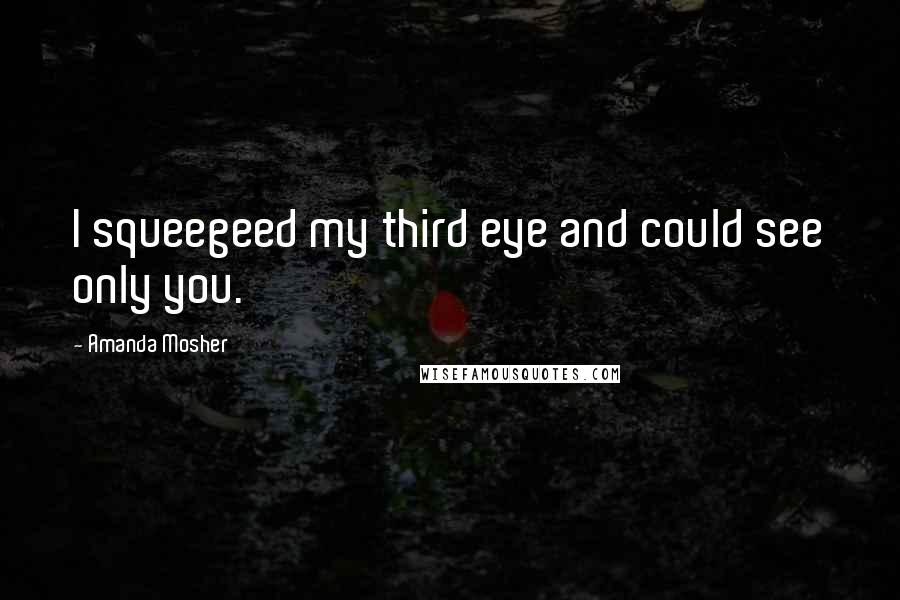 Amanda Mosher Quotes: I squeegeed my third eye and could see only you.