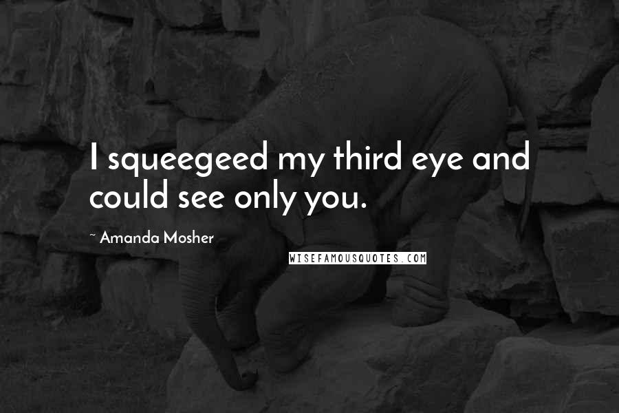 Amanda Mosher Quotes: I squeegeed my third eye and could see only you.