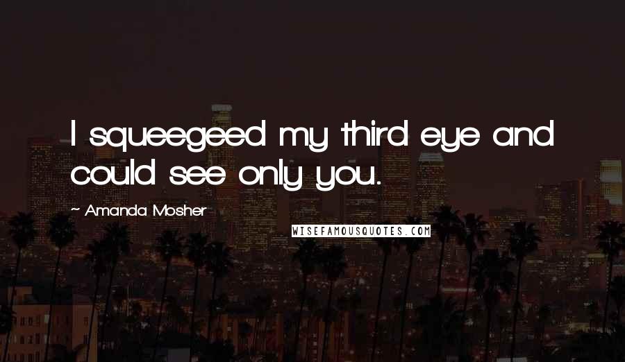 Amanda Mosher Quotes: I squeegeed my third eye and could see only you.