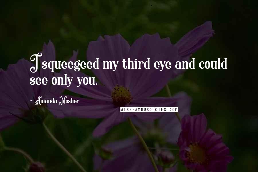 Amanda Mosher Quotes: I squeegeed my third eye and could see only you.