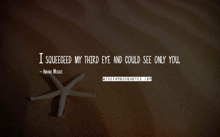 Amanda Mosher Quotes: I squeegeed my third eye and could see only you.