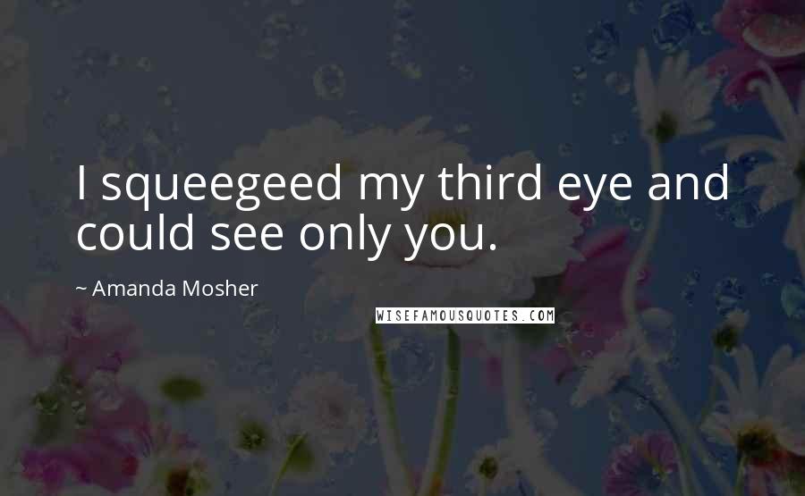 Amanda Mosher Quotes: I squeegeed my third eye and could see only you.