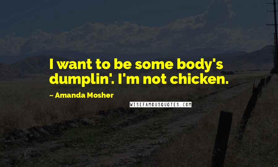 Amanda Mosher Quotes: I want to be some body's dumplin'. I'm not chicken.